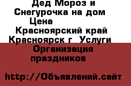 Дед Мороз и Снегурочка на дом › Цена ­ 800-3200 - Красноярский край, Красноярск г. Услуги » Организация праздников   